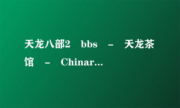 天龙八部2 bbs - 天龙茶馆 - Chinaren社区-出错页 为什么现在进不去了