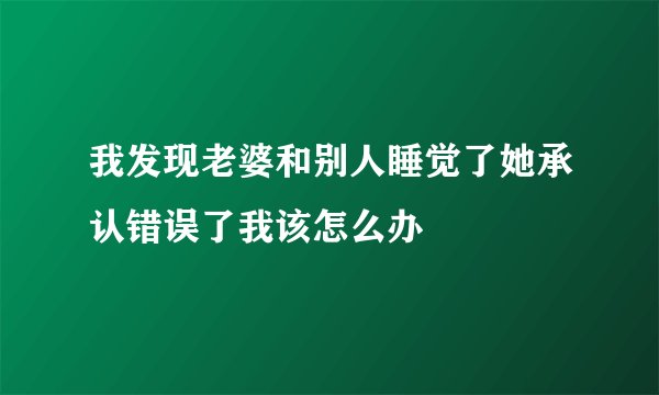 我发现老婆和别人睡觉了她承认错误了我该怎么办
