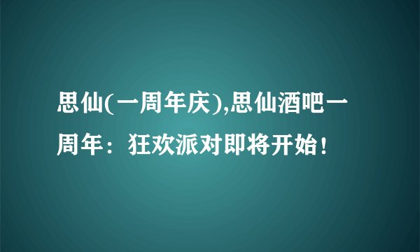 思仙(一周年庆),思仙酒吧一周年：狂欢派对即将开始！