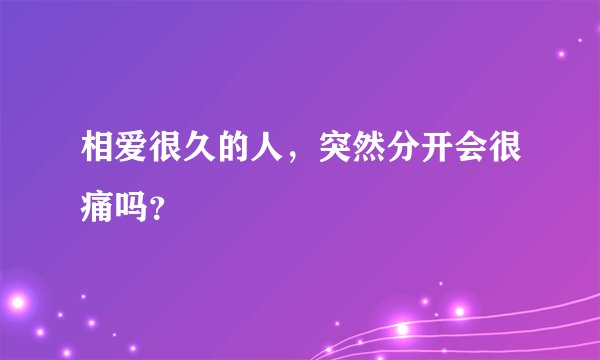 相爱很久的人，突然分开会很痛吗？