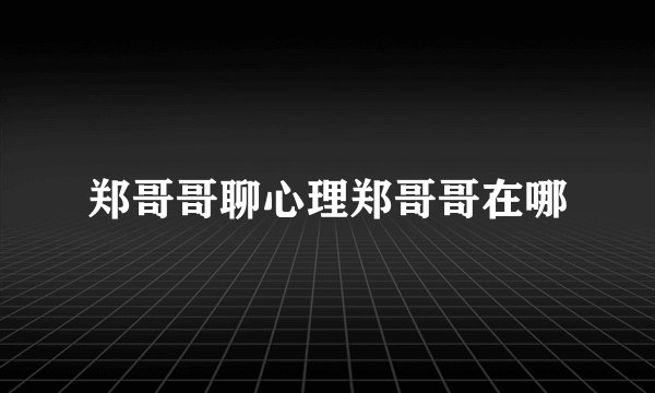 郑哥哥聊心理郑哥哥在哪