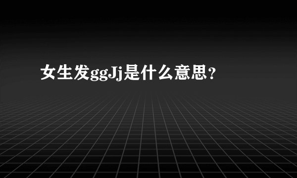 女生发ggJj是什么意思？