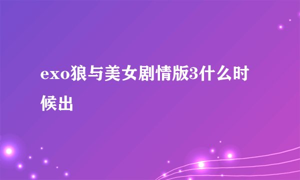 exo狼与美女剧情版3什么时候出