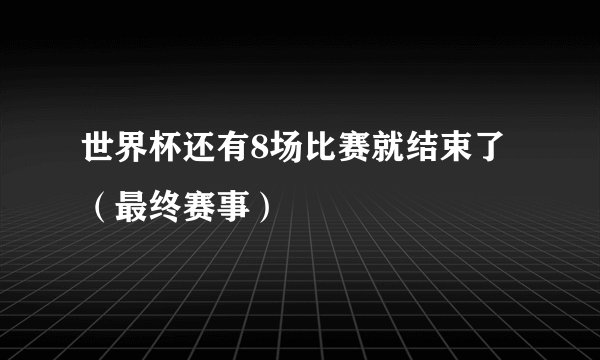 世界杯还有8场比赛就结束了（最终赛事）