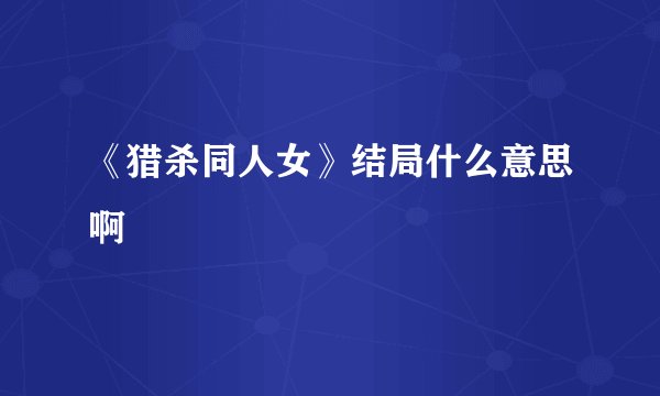 《猎杀同人女》结局什么意思啊