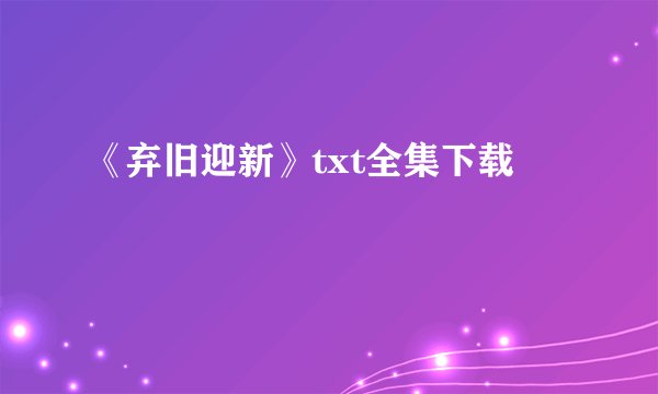 《弃旧迎新》txt全集下载