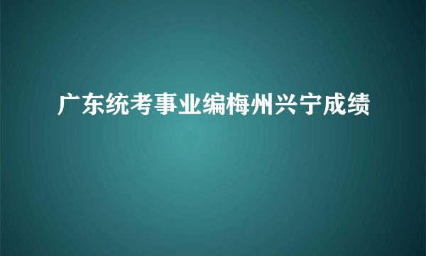 广东统考事业编梅州兴宁成绩
