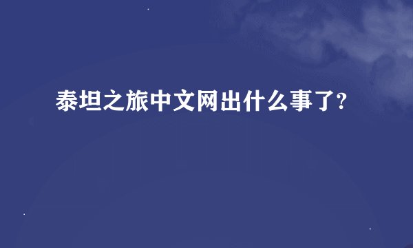 泰坦之旅中文网出什么事了?