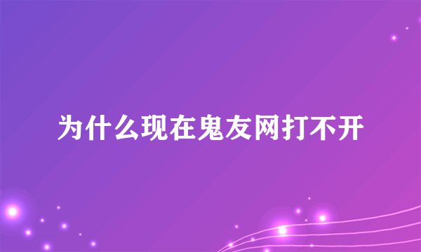 为什么现在鬼友网打不开