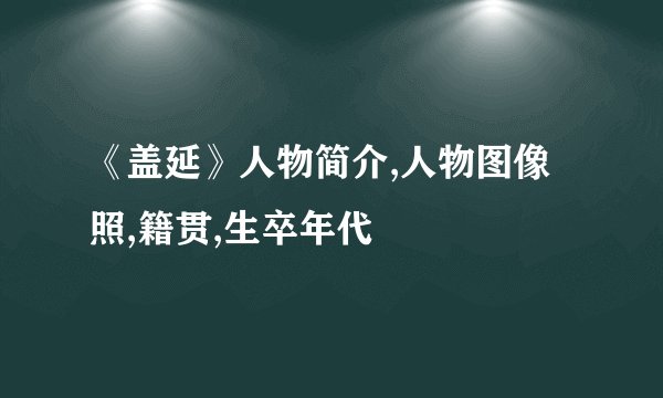 《盖延》人物简介,人物图像照,籍贯,生卒年代
