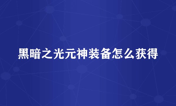 黑暗之光元神装备怎么获得