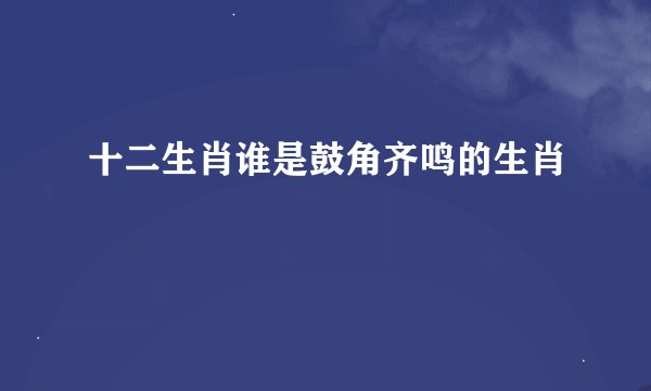 十二生肖谁是鼓角齐鸣的生肖