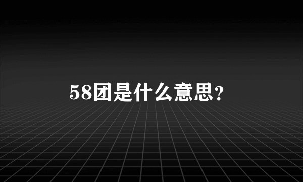 58团是什么意思？