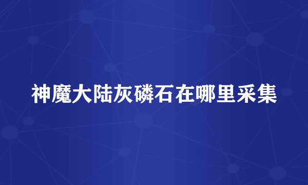 神魔大陆灰磷石在哪里采集