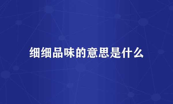 细细品味的意思是什么