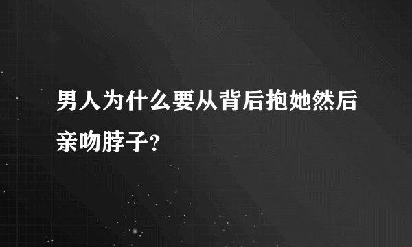 男人为什么要从背后抱她然后亲吻脖子？