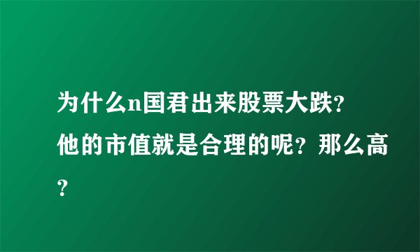 为什么n国君出来股票大跌？他的市值就是合理的呢？那么高？