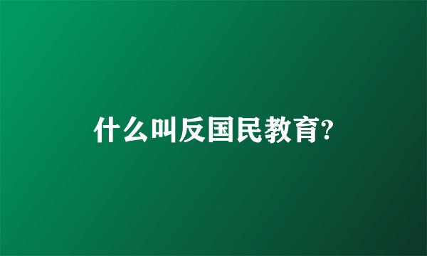 什么叫反国民教育?