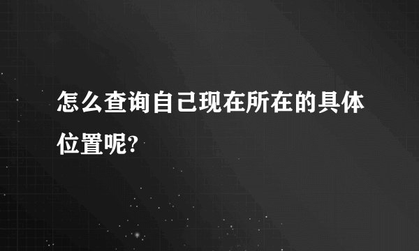 怎么查询自己现在所在的具体位置呢?