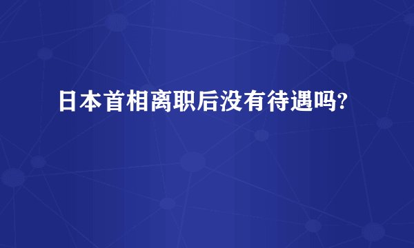 日本首相离职后没有待遇吗?