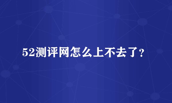 52测评网怎么上不去了？