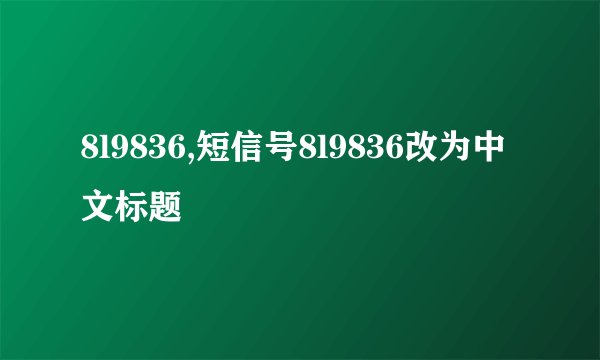8l9836,短信号8l9836改为中文标题
