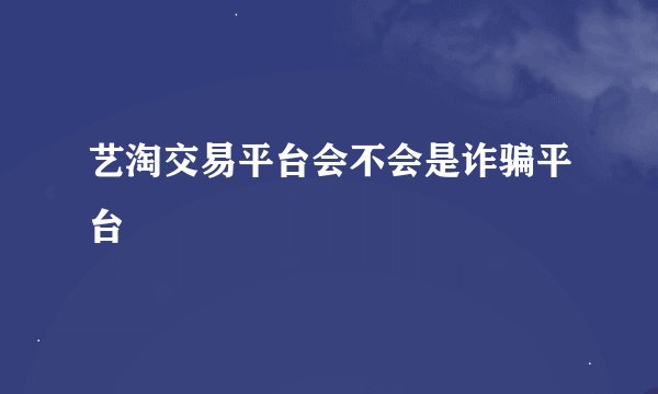 艺淘交易平台会不会是诈骗平台