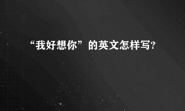 “我好想你”的英文怎样写?
