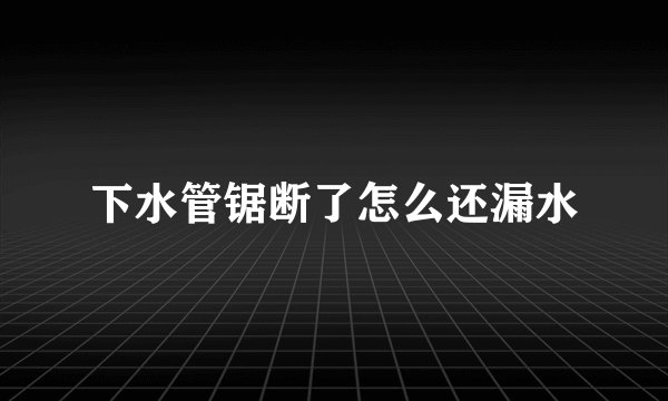 下水管锯断了怎么还漏水