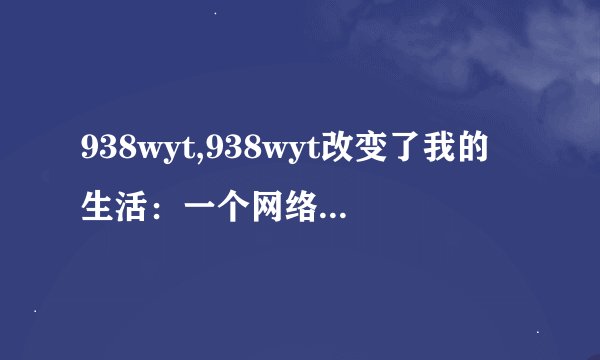 938wyt,938wyt改变了我的生活：一个网络虚拟世界的探索