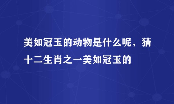 美如冠玉的动物是什么呢，猜十二生肖之一美如冠玉的