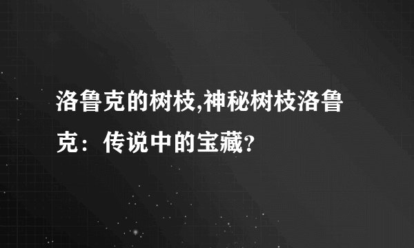 洛鲁克的树枝,神秘树枝洛鲁克：传说中的宝藏？