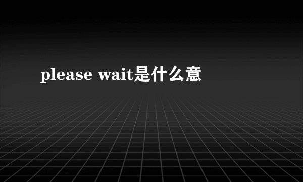 please wait是什么意