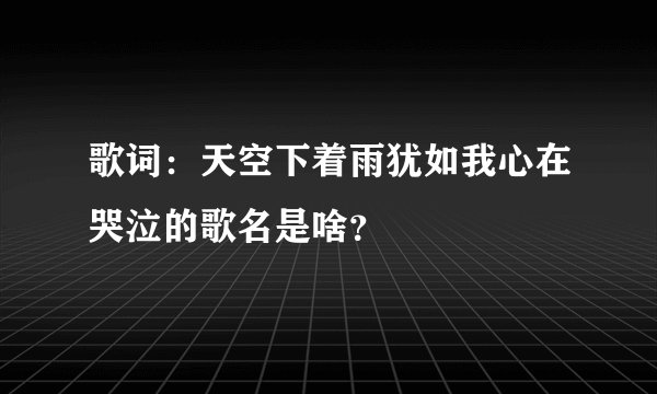 歌词：天空下着雨犹如我心在哭泣的歌名是啥？