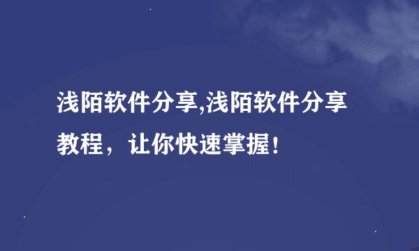 浅陌软件分享,浅陌软件分享教程,让你快速掌握!