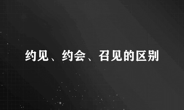 约见、约会、召见的区别