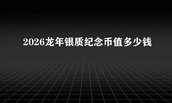 2026龙年银质纪念币值多少钱