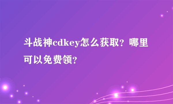 斗战神cdkey怎么获取？哪里可以免费领？