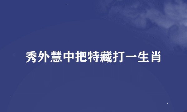 秀外慧中把特藏打一生肖