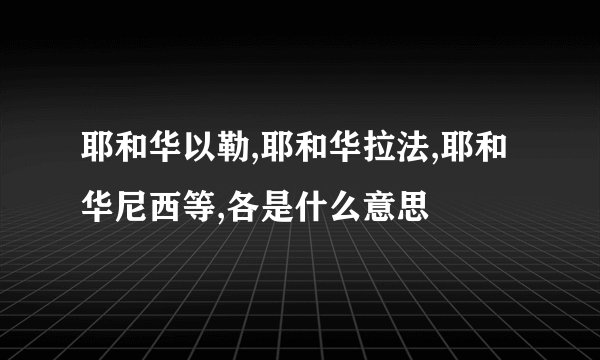 耶和华以勒,耶和华拉法,耶和华尼西等,各是什么意思