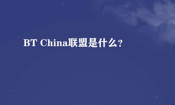 BT China联盟是什么？
