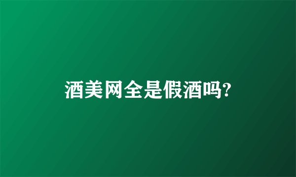 酒美网全是假酒吗?
