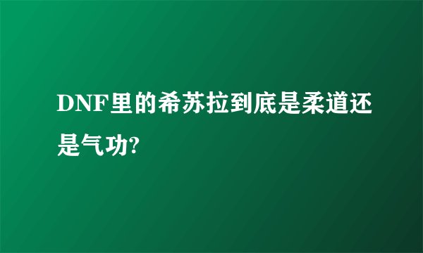 DNF里的希苏拉到底是柔道还是气功?