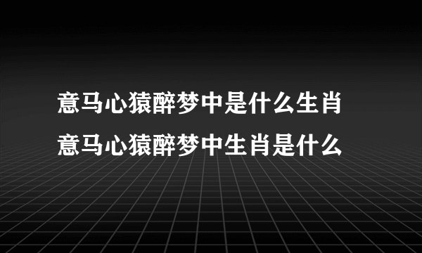 意马心猿醉梦中是什么生肖 意马心猿醉梦中生肖是什么