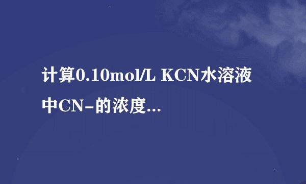 计算0.10mol/L KCN水溶液中CN-的浓度和溶液的PH值 已知；HCN的PKa=9.21