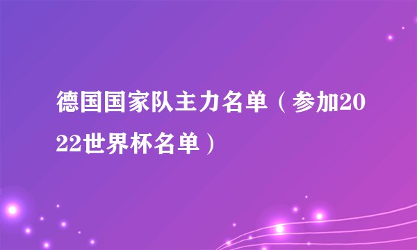 德国国家队主力名单（参加2022世界杯名单）