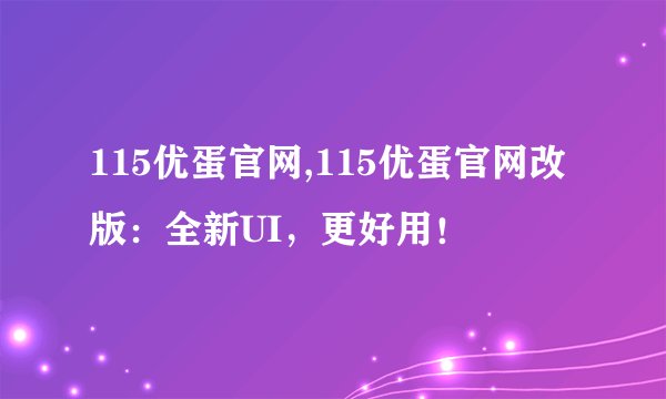 115优蛋官网,115优蛋官网改版：全新UI，更好用！