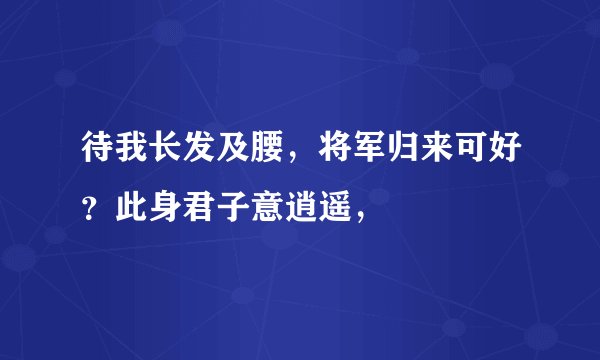 待我长发及腰，将军归来可好？此身君子意逍遥，