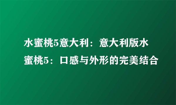 水蜜桃5意大利：意大利版水蜜桃5：口感与外形的完美结合