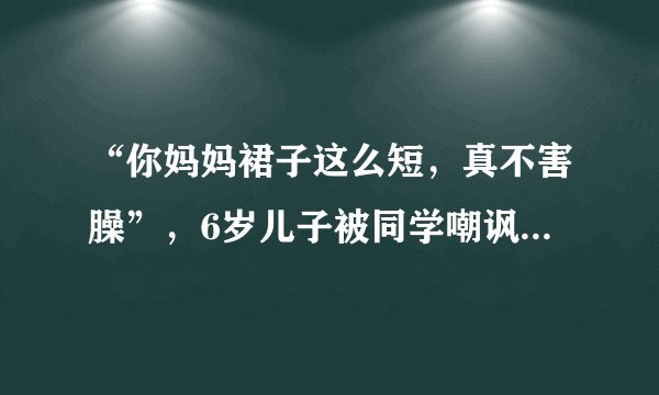 “你妈妈裙子这么短，真不害臊”，6岁儿子被同学嘲讽，妈妈懵了